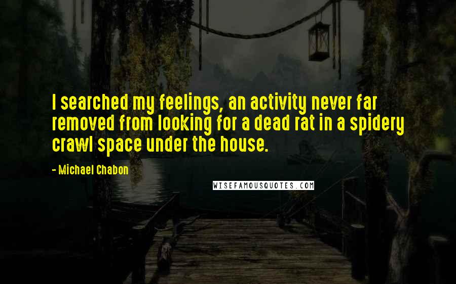 Michael Chabon Quotes: I searched my feelings, an activity never far removed from looking for a dead rat in a spidery crawl space under the house.