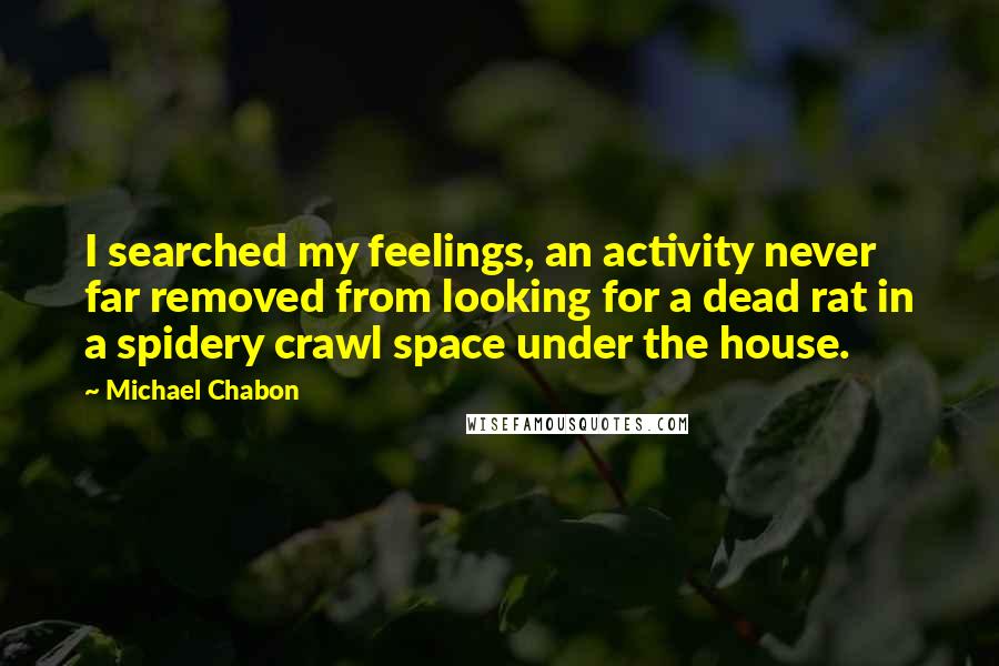 Michael Chabon Quotes: I searched my feelings, an activity never far removed from looking for a dead rat in a spidery crawl space under the house.