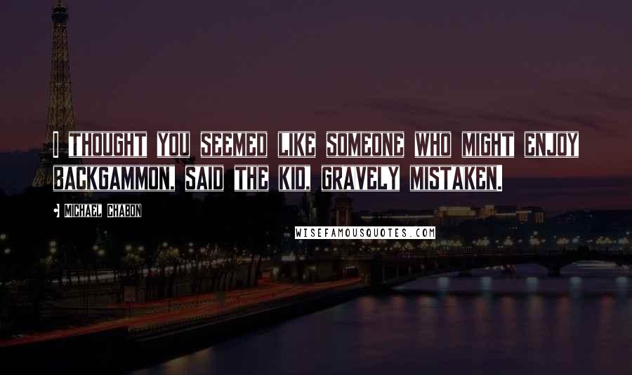 Michael Chabon Quotes: I thought you seemed like someone who might enjoy backgammon, said the kid, gravely mistaken.