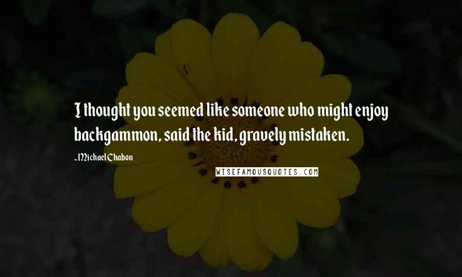 Michael Chabon Quotes: I thought you seemed like someone who might enjoy backgammon, said the kid, gravely mistaken.