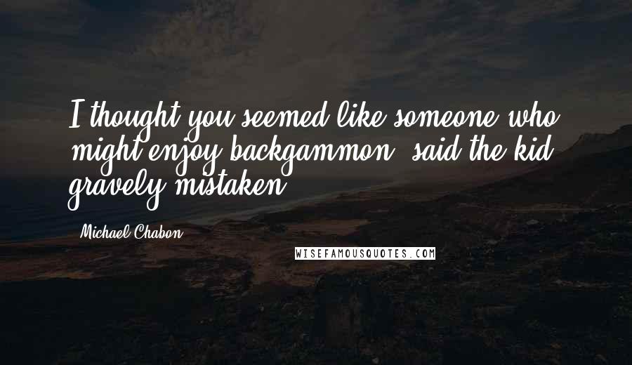 Michael Chabon Quotes: I thought you seemed like someone who might enjoy backgammon, said the kid, gravely mistaken.