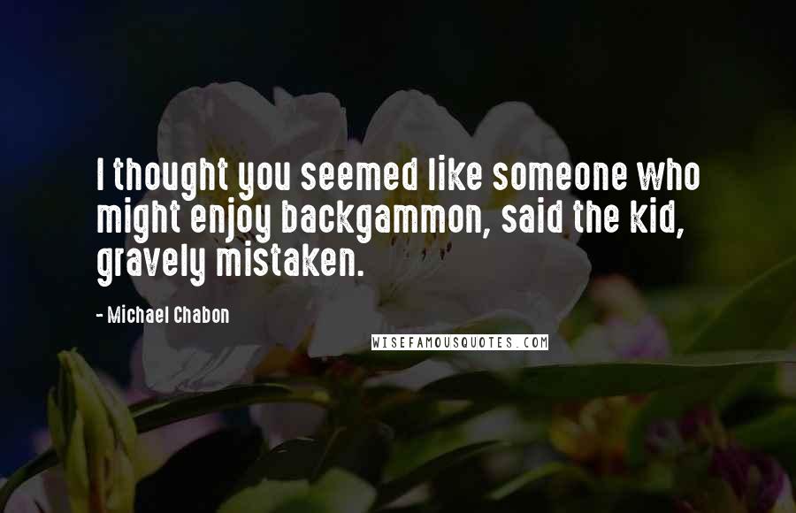 Michael Chabon Quotes: I thought you seemed like someone who might enjoy backgammon, said the kid, gravely mistaken.