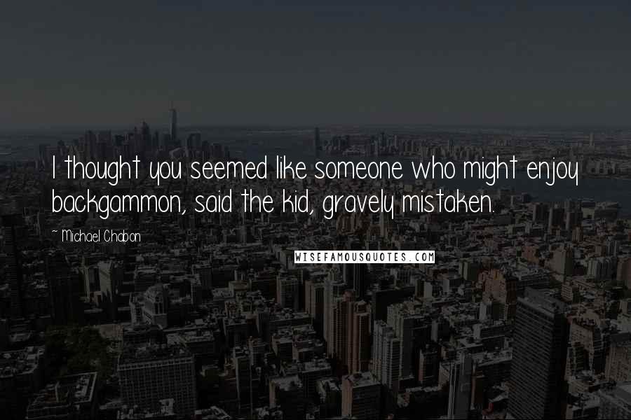 Michael Chabon Quotes: I thought you seemed like someone who might enjoy backgammon, said the kid, gravely mistaken.