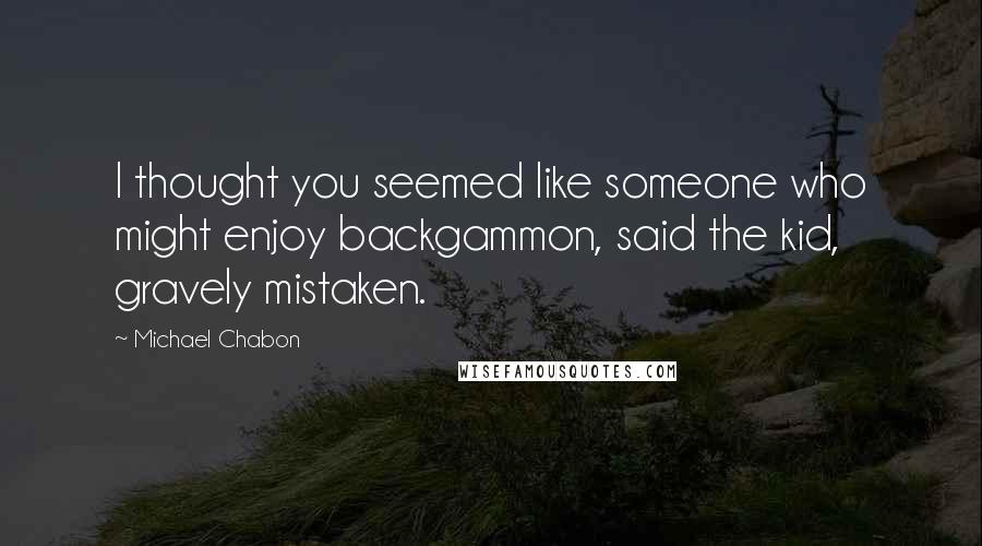 Michael Chabon Quotes: I thought you seemed like someone who might enjoy backgammon, said the kid, gravely mistaken.