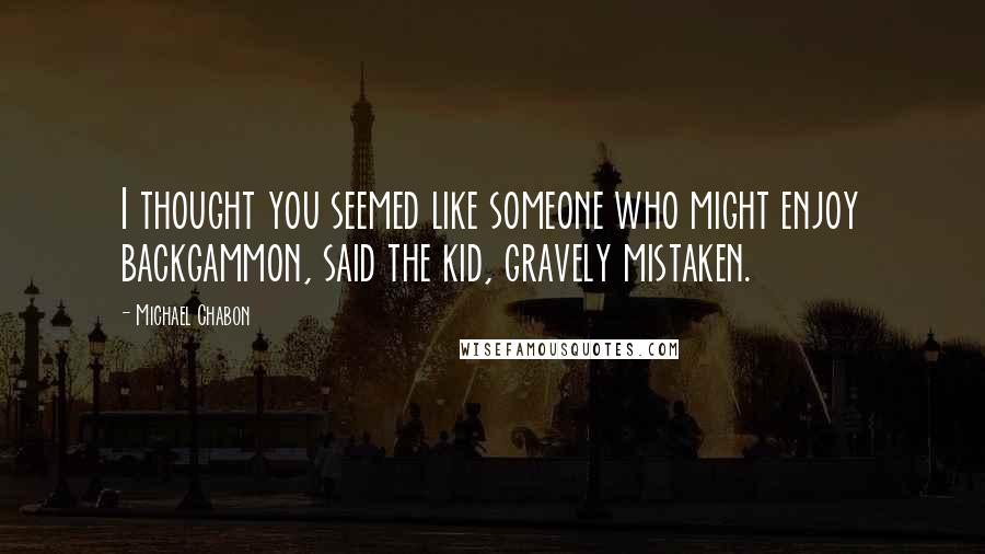 Michael Chabon Quotes: I thought you seemed like someone who might enjoy backgammon, said the kid, gravely mistaken.