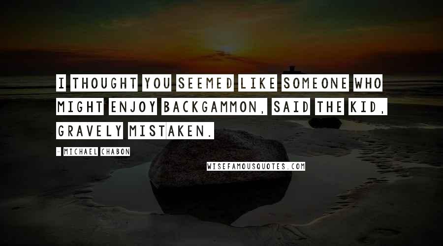 Michael Chabon Quotes: I thought you seemed like someone who might enjoy backgammon, said the kid, gravely mistaken.