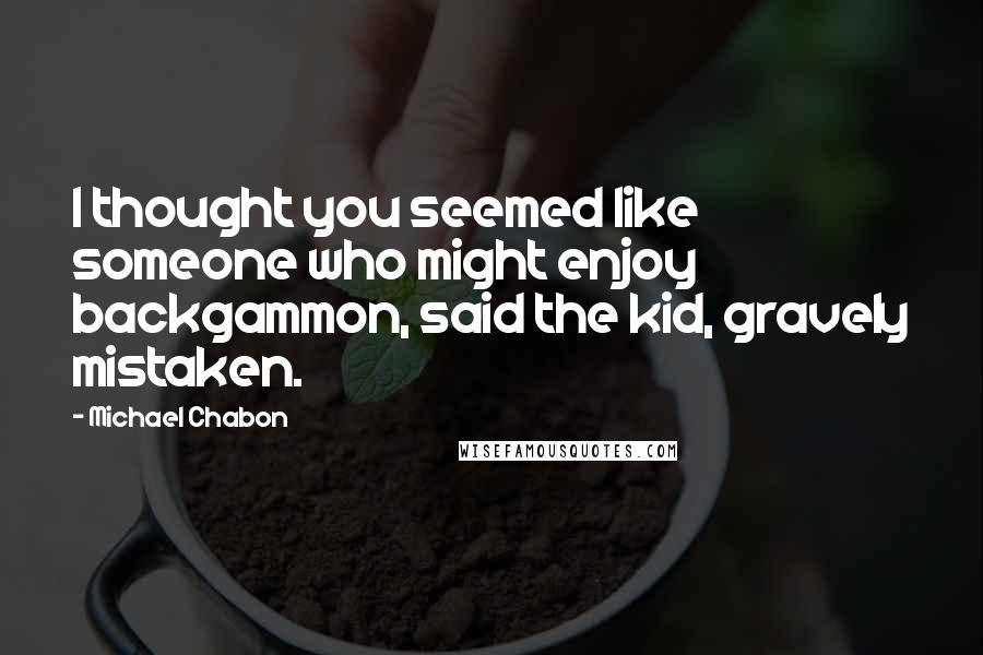 Michael Chabon Quotes: I thought you seemed like someone who might enjoy backgammon, said the kid, gravely mistaken.