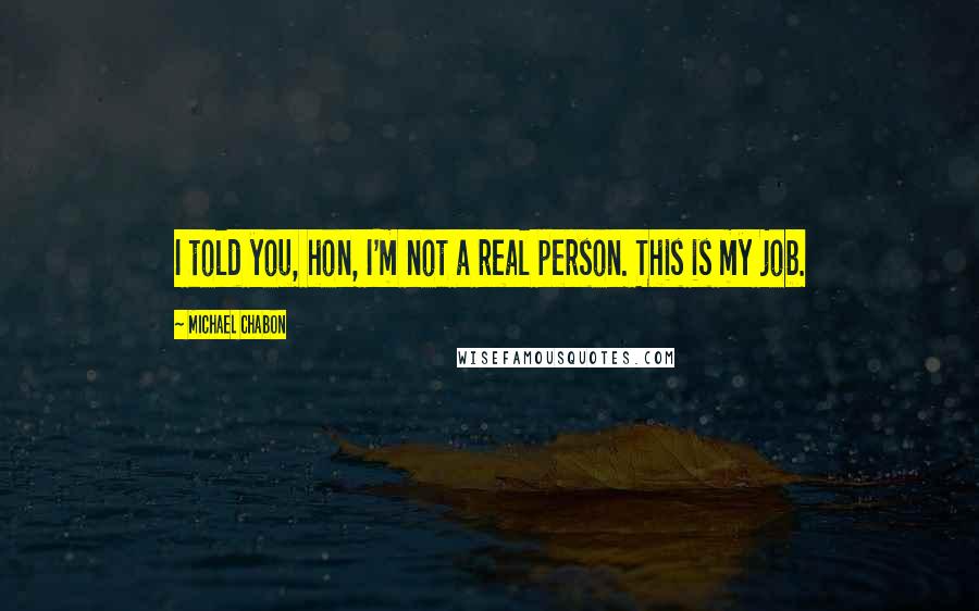 Michael Chabon Quotes: I told you, hon, I'm not a real person. This is my job.