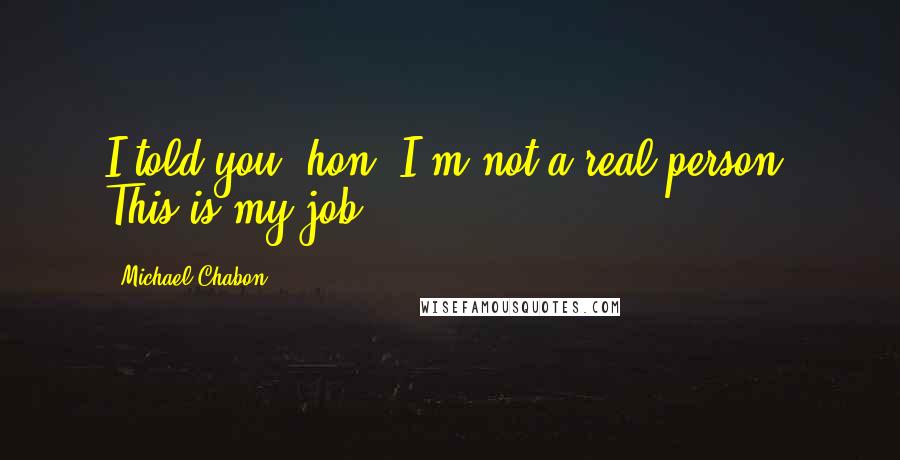 Michael Chabon Quotes: I told you, hon, I'm not a real person. This is my job.