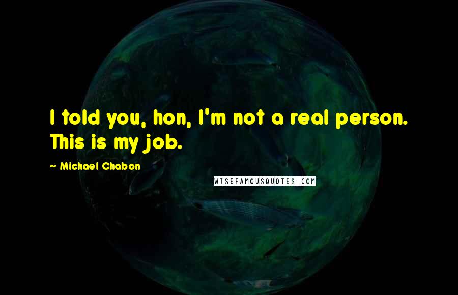 Michael Chabon Quotes: I told you, hon, I'm not a real person. This is my job.