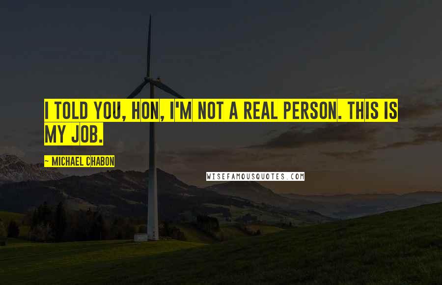 Michael Chabon Quotes: I told you, hon, I'm not a real person. This is my job.