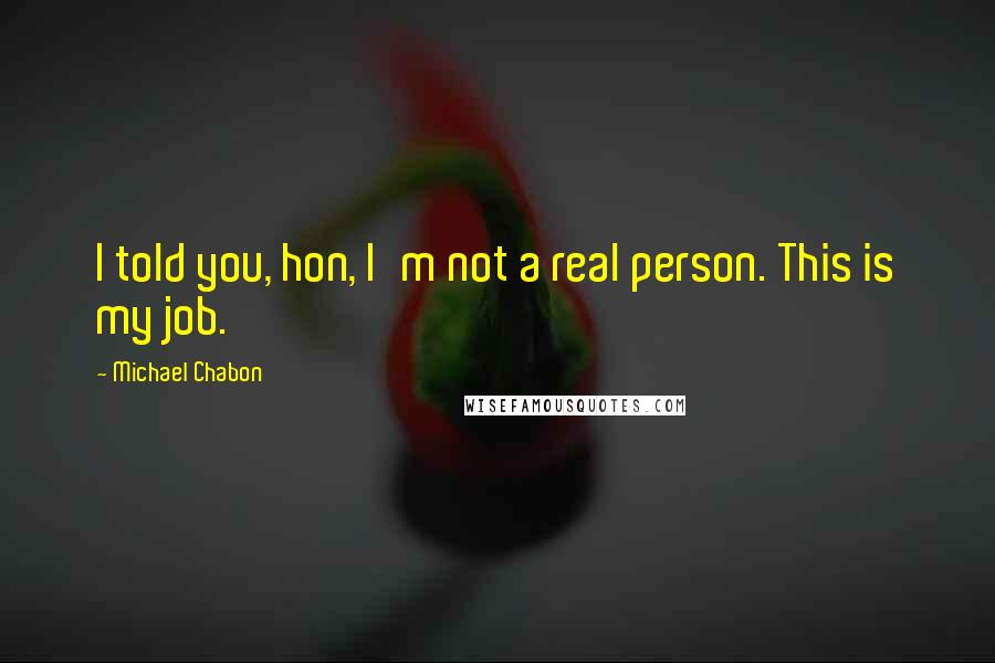 Michael Chabon Quotes: I told you, hon, I'm not a real person. This is my job.
