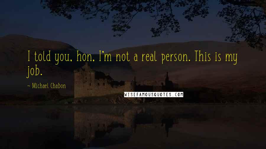 Michael Chabon Quotes: I told you, hon, I'm not a real person. This is my job.