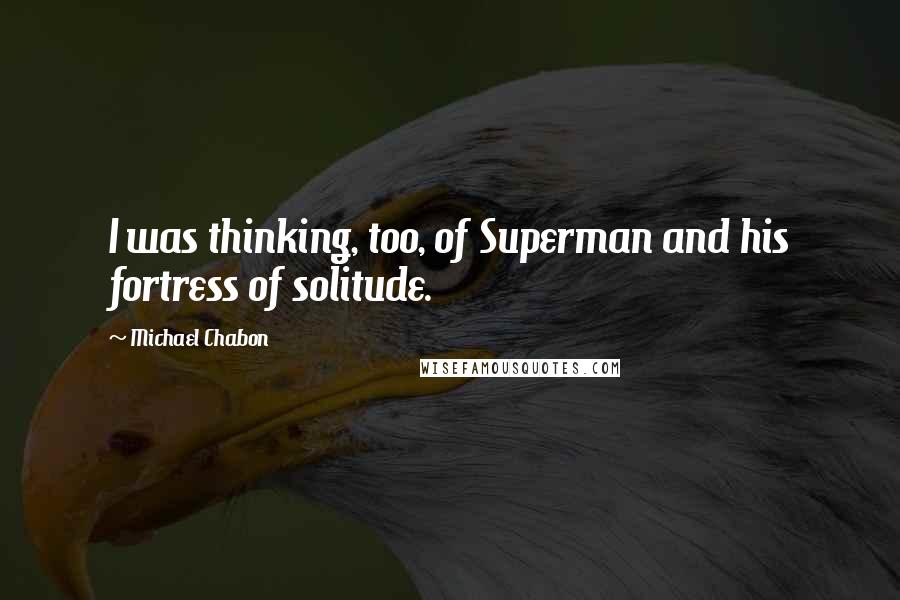 Michael Chabon Quotes: I was thinking, too, of Superman and his fortress of solitude.