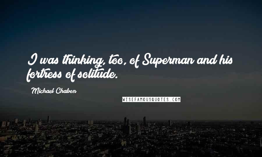 Michael Chabon Quotes: I was thinking, too, of Superman and his fortress of solitude.