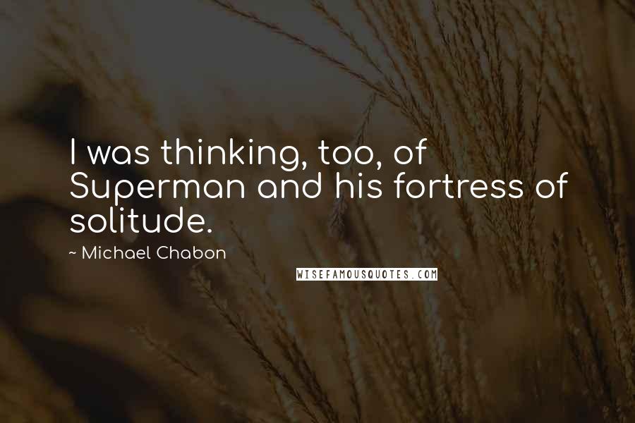 Michael Chabon Quotes: I was thinking, too, of Superman and his fortress of solitude.