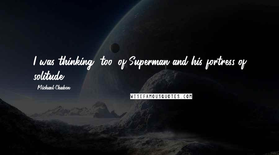 Michael Chabon Quotes: I was thinking, too, of Superman and his fortress of solitude.