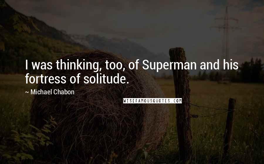 Michael Chabon Quotes: I was thinking, too, of Superman and his fortress of solitude.