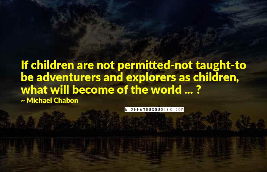 Michael Chabon Quotes: If children are not permitted-not taught-to be adventurers and explorers as children, what will become of the world ... ?