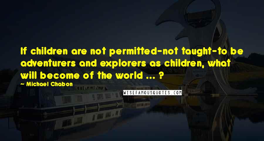Michael Chabon Quotes: If children are not permitted-not taught-to be adventurers and explorers as children, what will become of the world ... ?