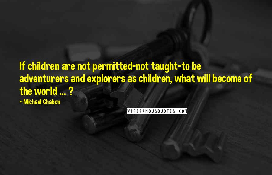 Michael Chabon Quotes: If children are not permitted-not taught-to be adventurers and explorers as children, what will become of the world ... ?