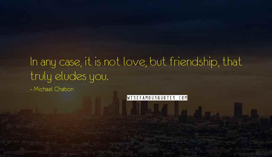 Michael Chabon Quotes: In any case, it is not love, but friendship, that truly eludes you.