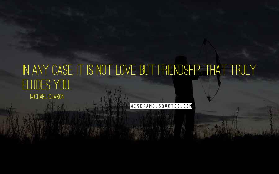 Michael Chabon Quotes: In any case, it is not love, but friendship, that truly eludes you.