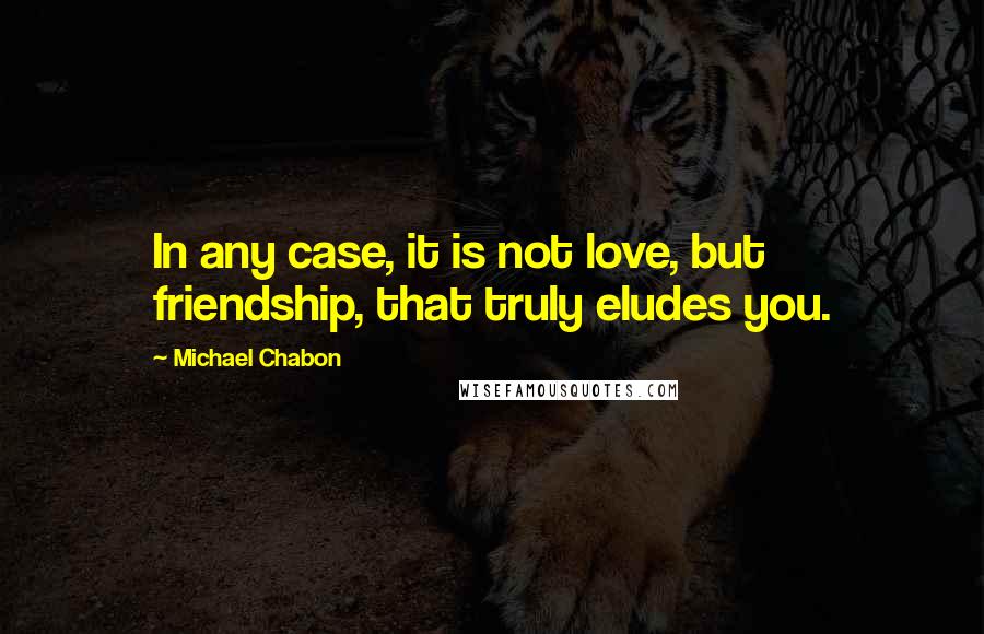 Michael Chabon Quotes: In any case, it is not love, but friendship, that truly eludes you.