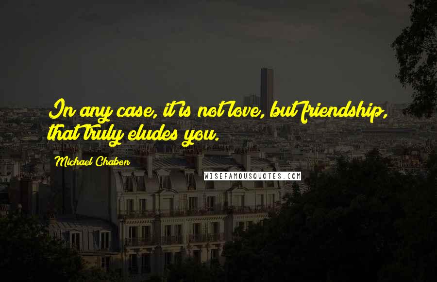 Michael Chabon Quotes: In any case, it is not love, but friendship, that truly eludes you.