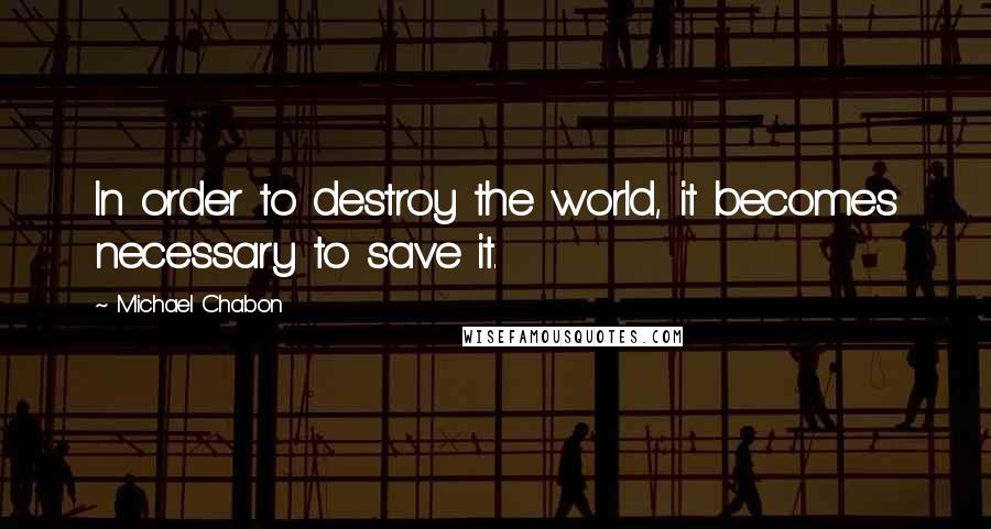 Michael Chabon Quotes: In order to destroy the world, it becomes necessary to save it.