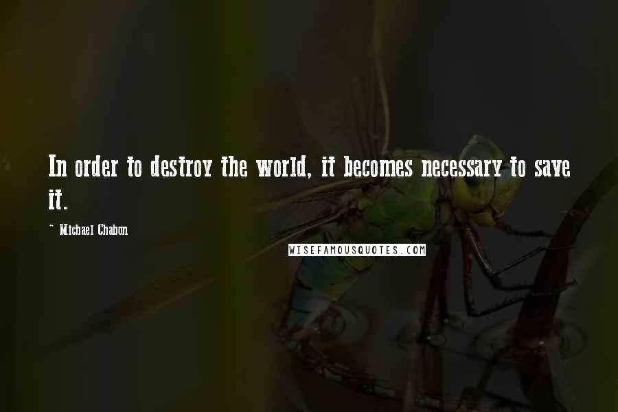 Michael Chabon Quotes: In order to destroy the world, it becomes necessary to save it.