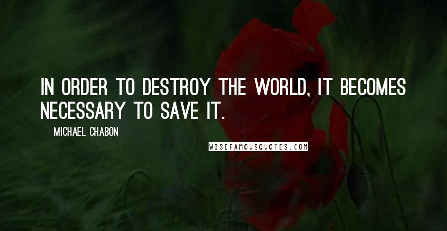 Michael Chabon Quotes: In order to destroy the world, it becomes necessary to save it.