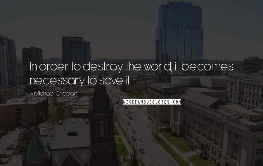 Michael Chabon Quotes: In order to destroy the world, it becomes necessary to save it.