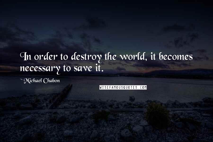 Michael Chabon Quotes: In order to destroy the world, it becomes necessary to save it.