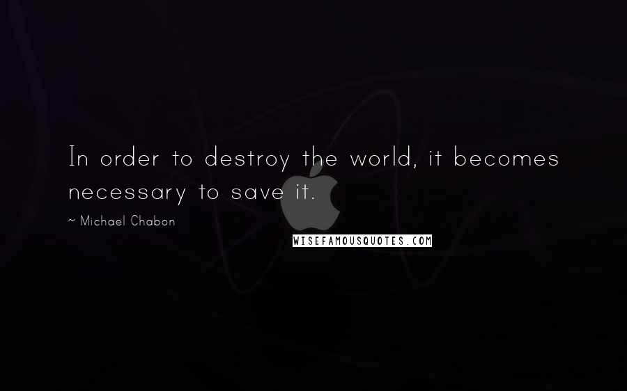 Michael Chabon Quotes: In order to destroy the world, it becomes necessary to save it.