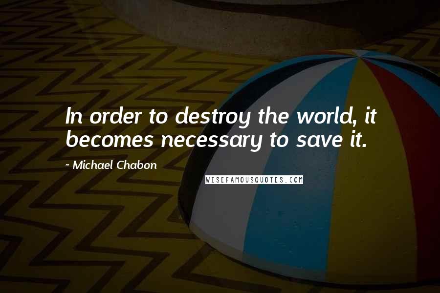 Michael Chabon Quotes: In order to destroy the world, it becomes necessary to save it.