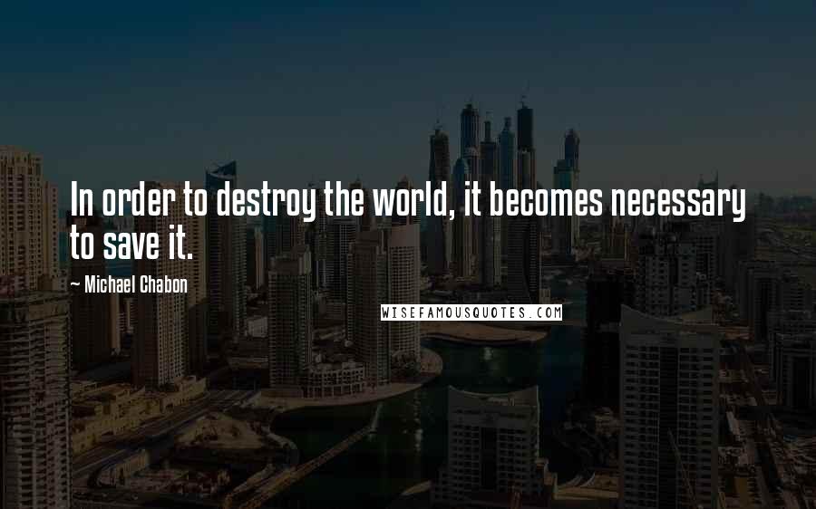 Michael Chabon Quotes: In order to destroy the world, it becomes necessary to save it.