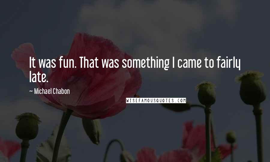 Michael Chabon Quotes: It was fun. That was something I came to fairly late.