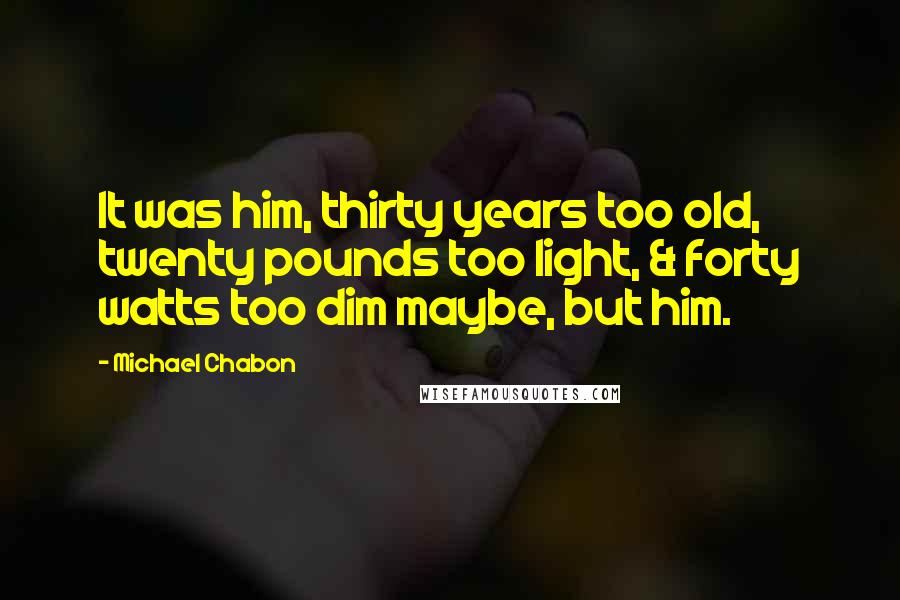 Michael Chabon Quotes: It was him, thirty years too old, twenty pounds too light, & forty watts too dim maybe, but him.