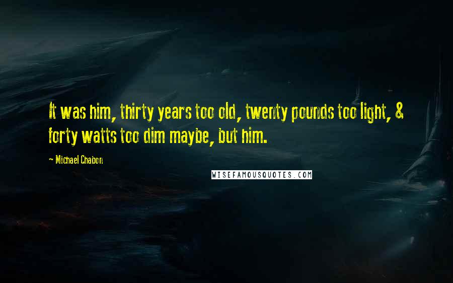 Michael Chabon Quotes: It was him, thirty years too old, twenty pounds too light, & forty watts too dim maybe, but him.