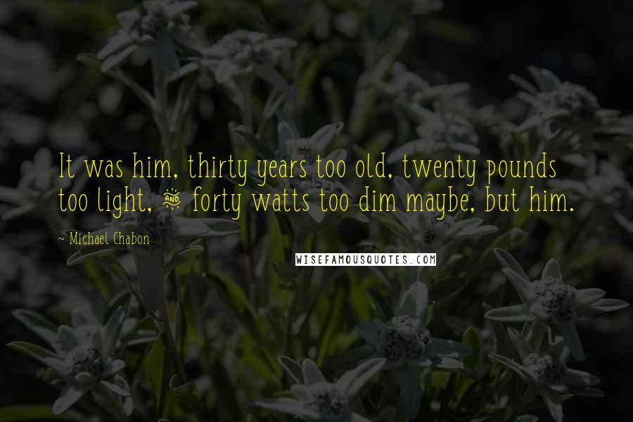 Michael Chabon Quotes: It was him, thirty years too old, twenty pounds too light, & forty watts too dim maybe, but him.