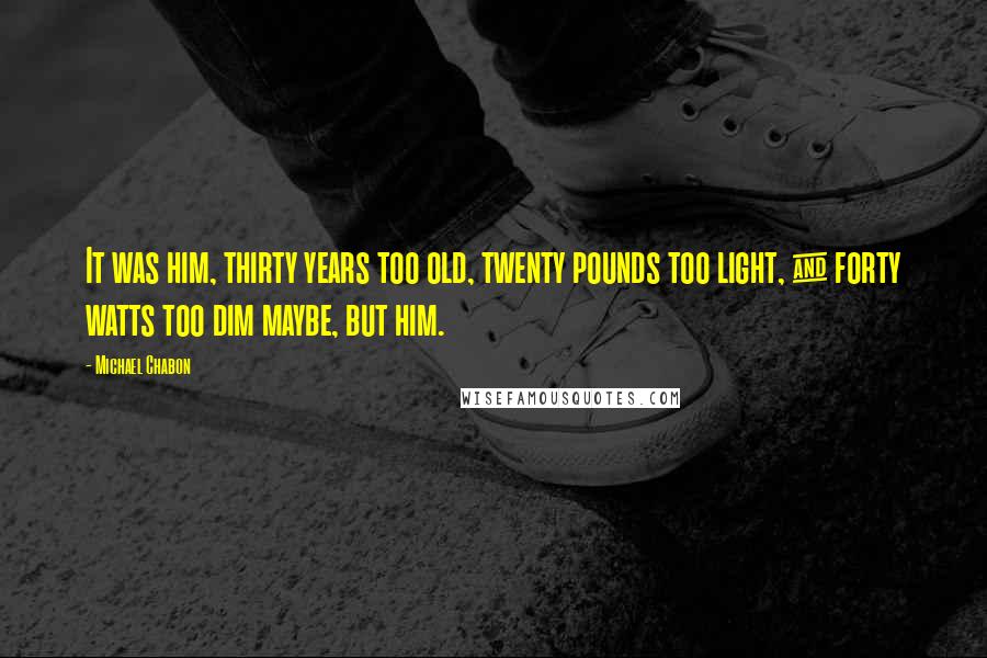 Michael Chabon Quotes: It was him, thirty years too old, twenty pounds too light, & forty watts too dim maybe, but him.