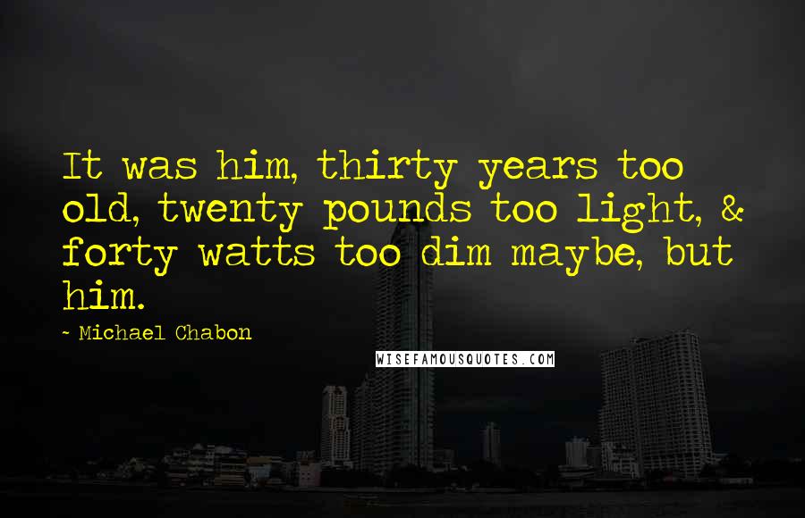 Michael Chabon Quotes: It was him, thirty years too old, twenty pounds too light, & forty watts too dim maybe, but him.