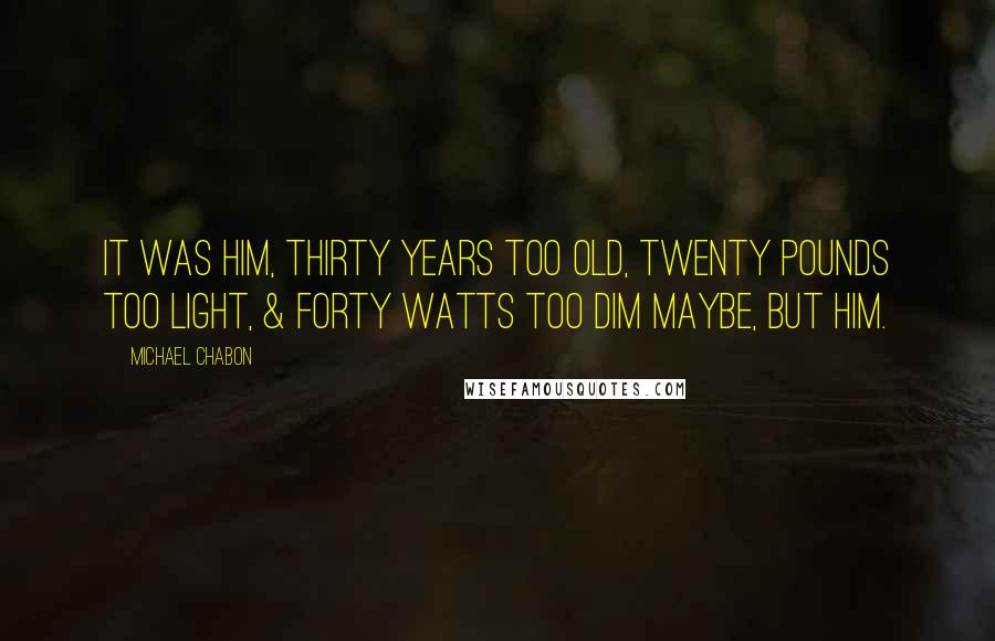 Michael Chabon Quotes: It was him, thirty years too old, twenty pounds too light, & forty watts too dim maybe, but him.