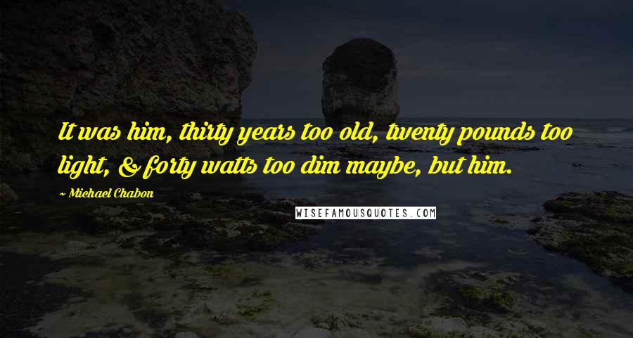 Michael Chabon Quotes: It was him, thirty years too old, twenty pounds too light, & forty watts too dim maybe, but him.