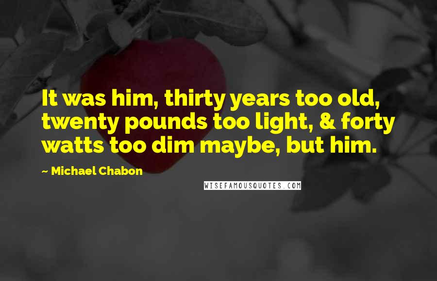 Michael Chabon Quotes: It was him, thirty years too old, twenty pounds too light, & forty watts too dim maybe, but him.