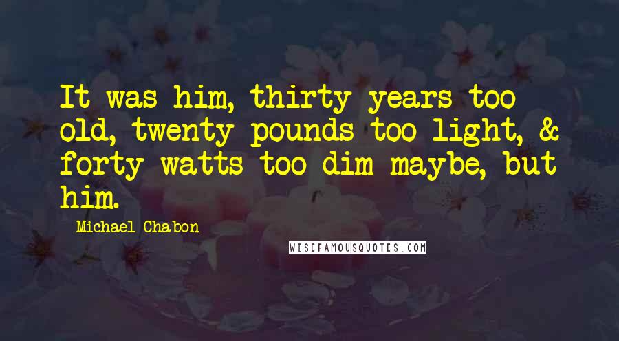 Michael Chabon Quotes: It was him, thirty years too old, twenty pounds too light, & forty watts too dim maybe, but him.