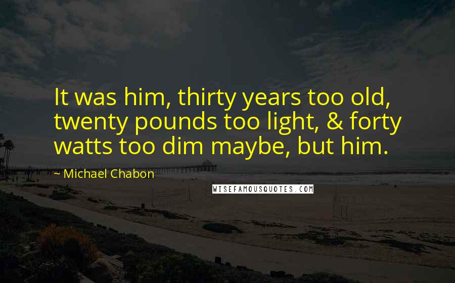 Michael Chabon Quotes: It was him, thirty years too old, twenty pounds too light, & forty watts too dim maybe, but him.