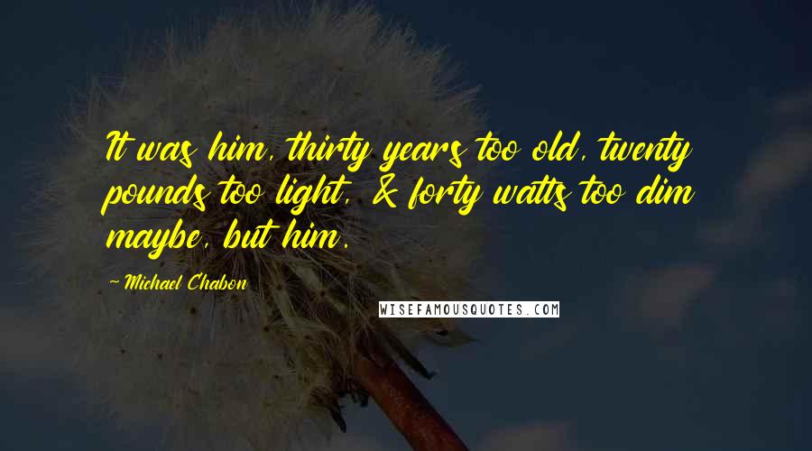 Michael Chabon Quotes: It was him, thirty years too old, twenty pounds too light, & forty watts too dim maybe, but him.