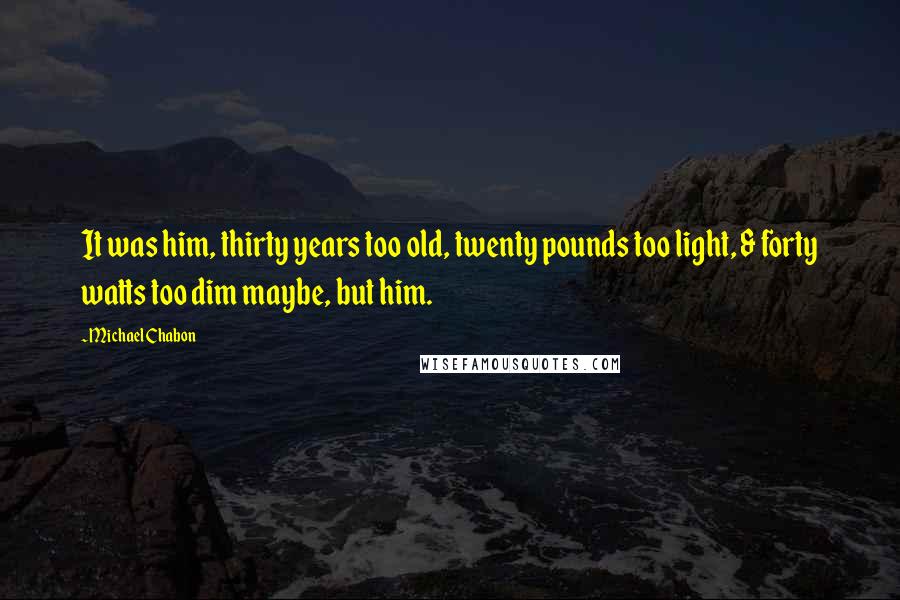 Michael Chabon Quotes: It was him, thirty years too old, twenty pounds too light, & forty watts too dim maybe, but him.